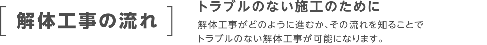 トラブルのない施工のために。解体工事がどのように進むか、その流れを知ることでトラブルのない解体工事が可能になります。