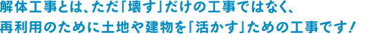 ただ「壊す」だけの工事ではなく、再利用のために土地や建物を「活かす」ための工事です！